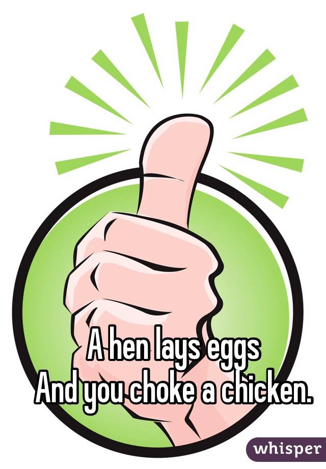A hen lays eggs 
And you choke a chicken. 