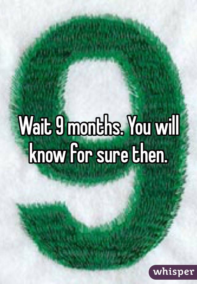 Wait 9 months. You will know for sure then. 