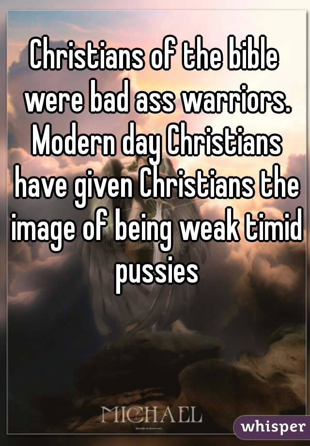 Christians of the bible were bad ass warriors. Modern day Christians have given Christians the image of being weak timid pussies
