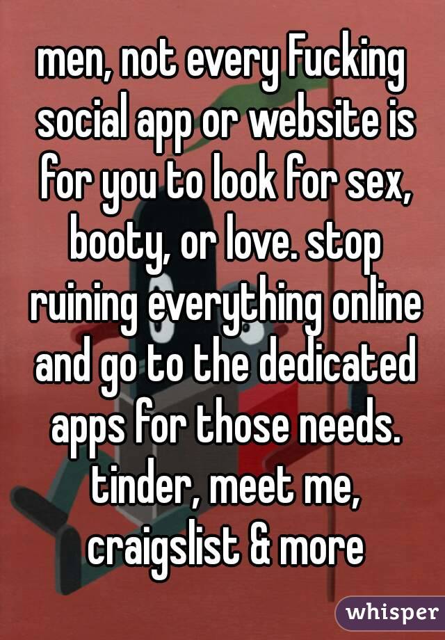 men, not every Fucking social app or website is for you to look for sex, booty, or love. stop ruining everything online and go to the dedicated apps for those needs. tinder, meet me, craigslist & more