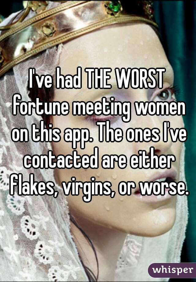 I've had THE WORST fortune meeting women on this app. The ones I've contacted are either flakes, virgins, or worse.
