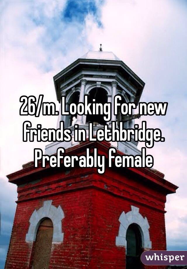 26/m. Looking for new friends in Lethbridge. Preferably female