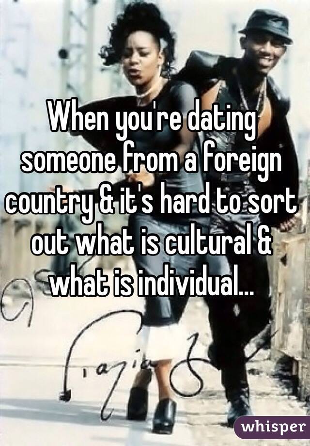 When you're dating someone from a foreign country & it's hard to sort out what is cultural & what is individual...