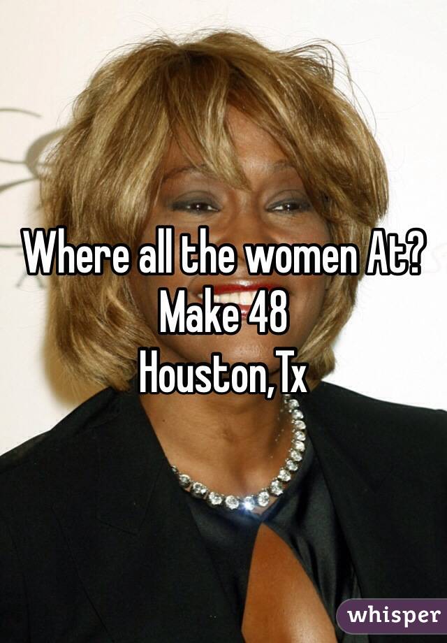 Where all the women At?
Make 48
Houston,Tx