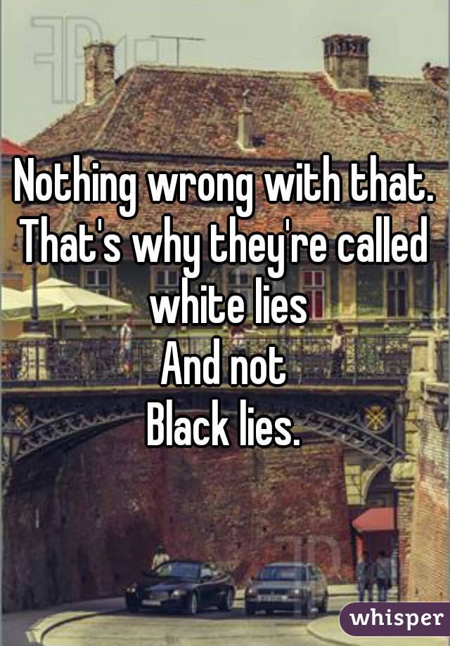 Nothing wrong with that.
That's why they're called white lies
And not
Black lies.