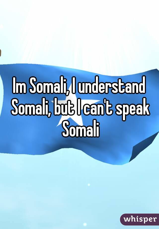 Im Somali, I understand Somali, but I can't speak Somali