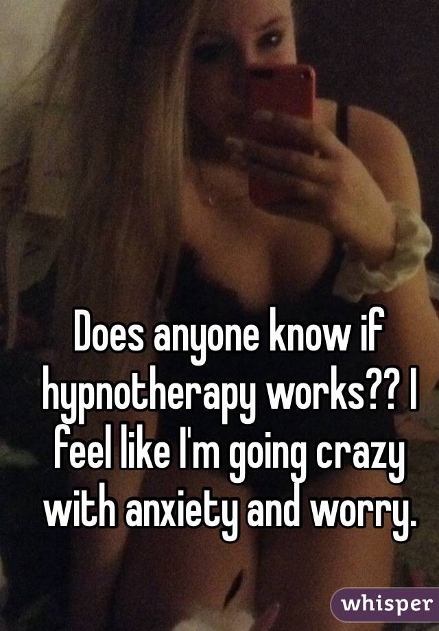 Does anyone know if hypnotherapy works?? I feel like I'm going crazy with anxiety and worry.