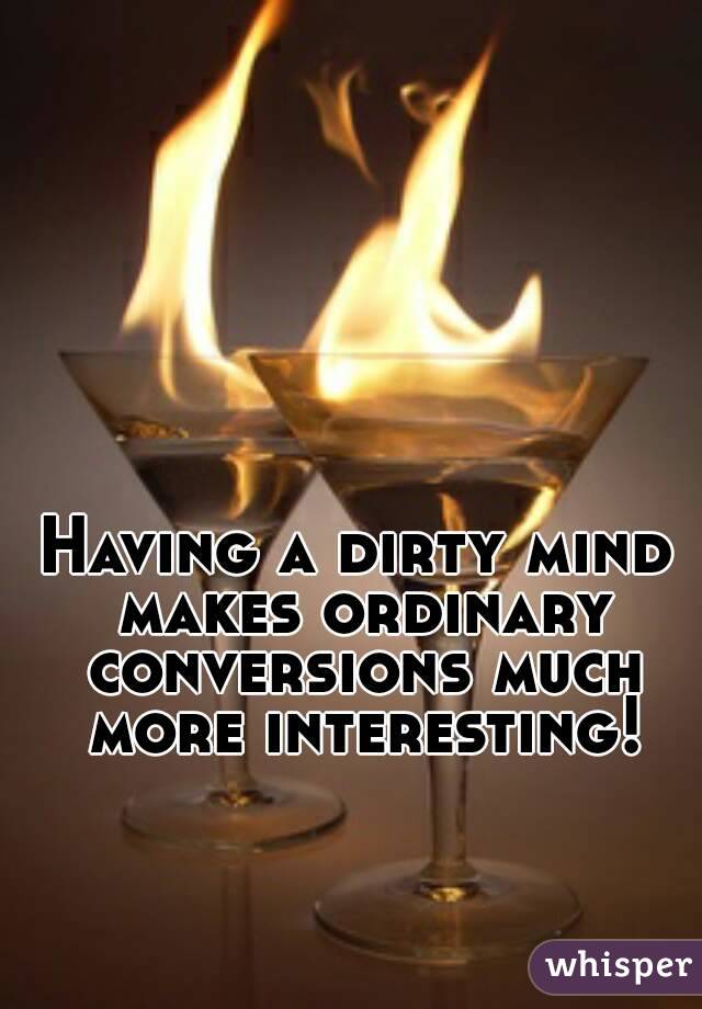 Having a dirty mind makes ordinary conversions much more interesting!
