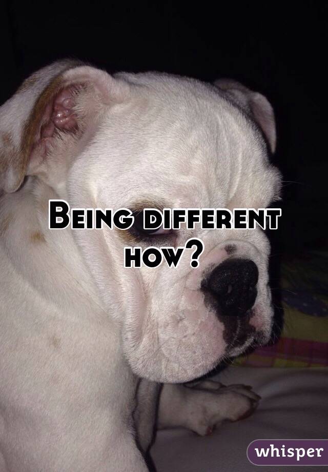Being different how?