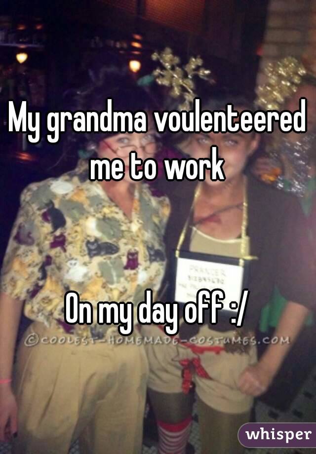 My grandma voulenteered me to work 


On my day off :/
