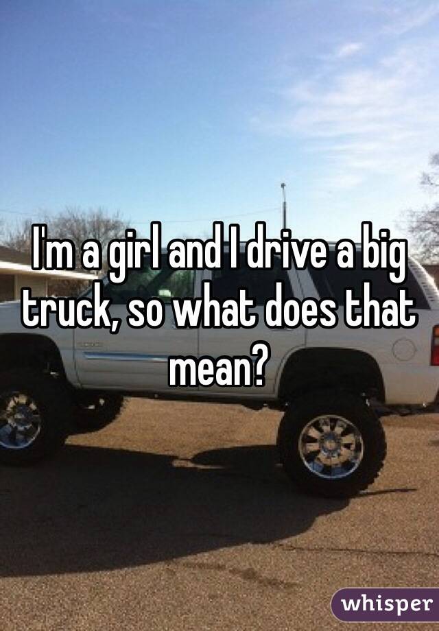 I'm a girl and I drive a big truck, so what does that mean? 