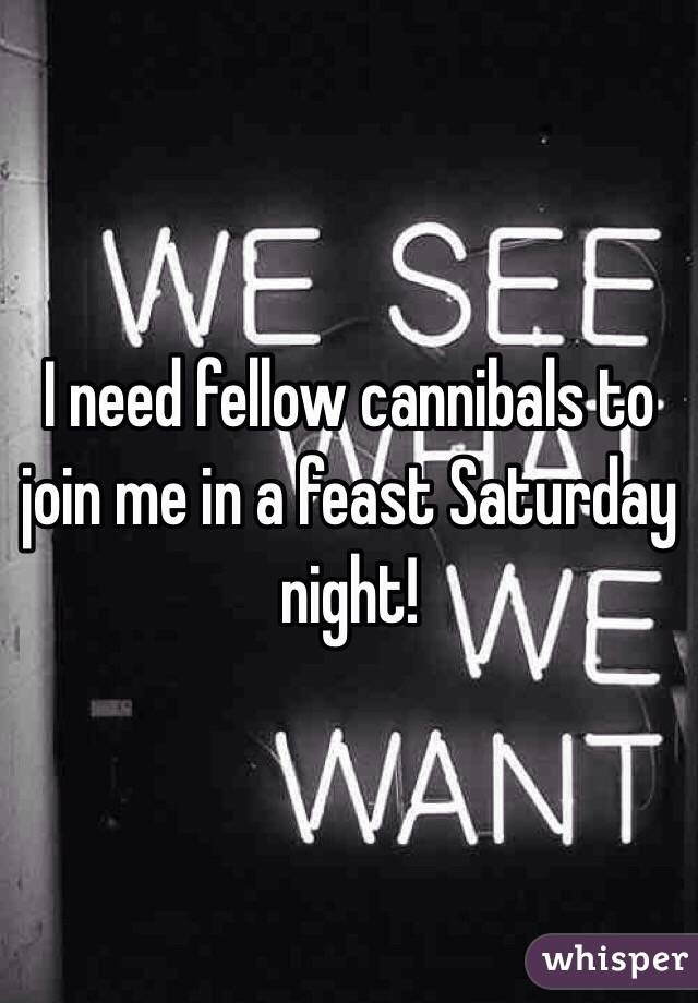 I need fellow cannibals to join me in a feast Saturday night! 