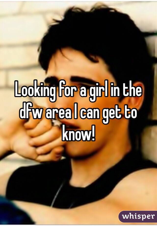 Looking for a girl in the dfw area I can get to know! 