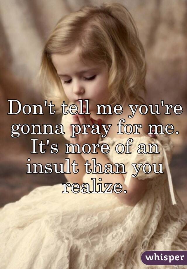 Don't tell me you're gonna pray for me. It's more of an insult than you realize. 