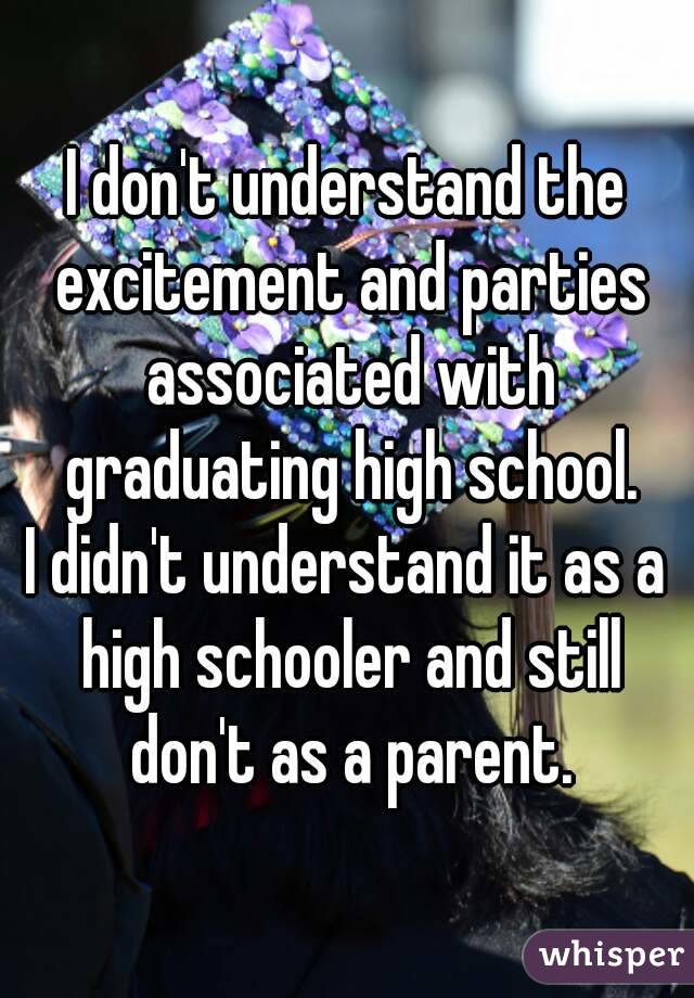 I don't understand the excitement and parties associated with graduating high school.
I didn't understand it as a high schooler and still don't as a parent.