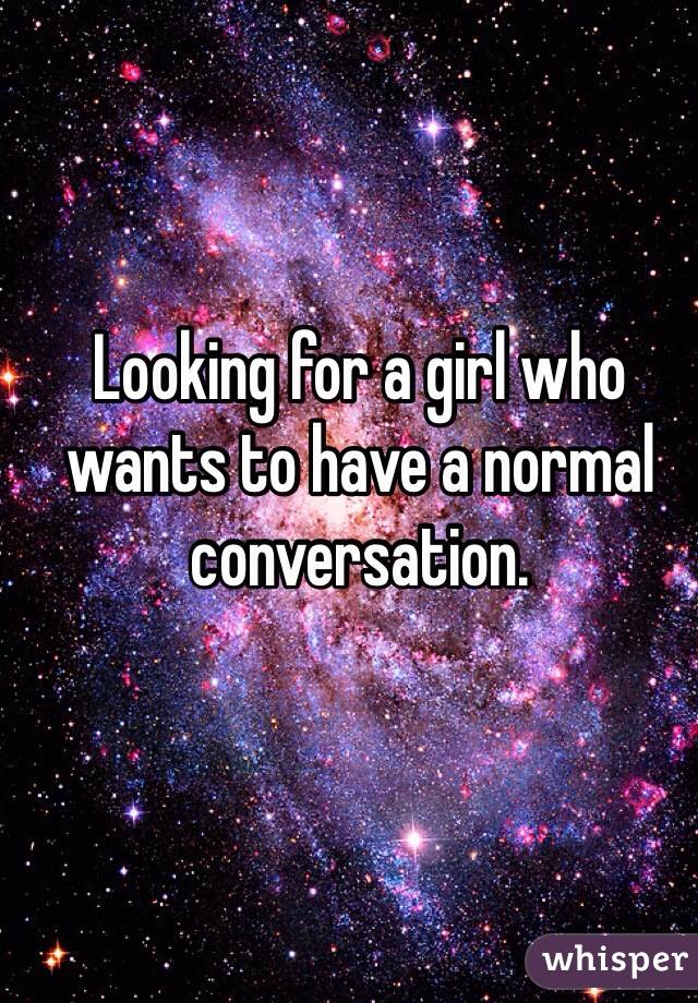 Looking for a girl who wants to have a normal conversation. 