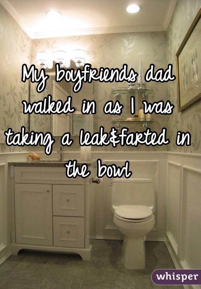 My boyfriends dad walked in as I was taking a leak&farted in the bowl