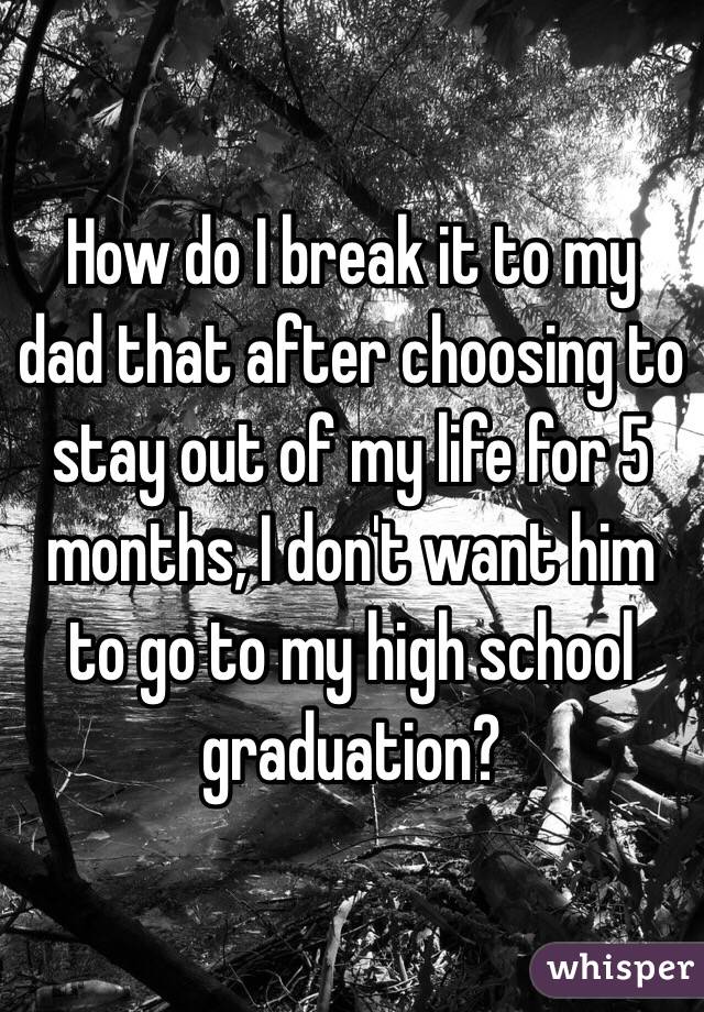 How do I break it to my dad that after choosing to stay out of my life for 5 months, I don't want him to go to my high school graduation?