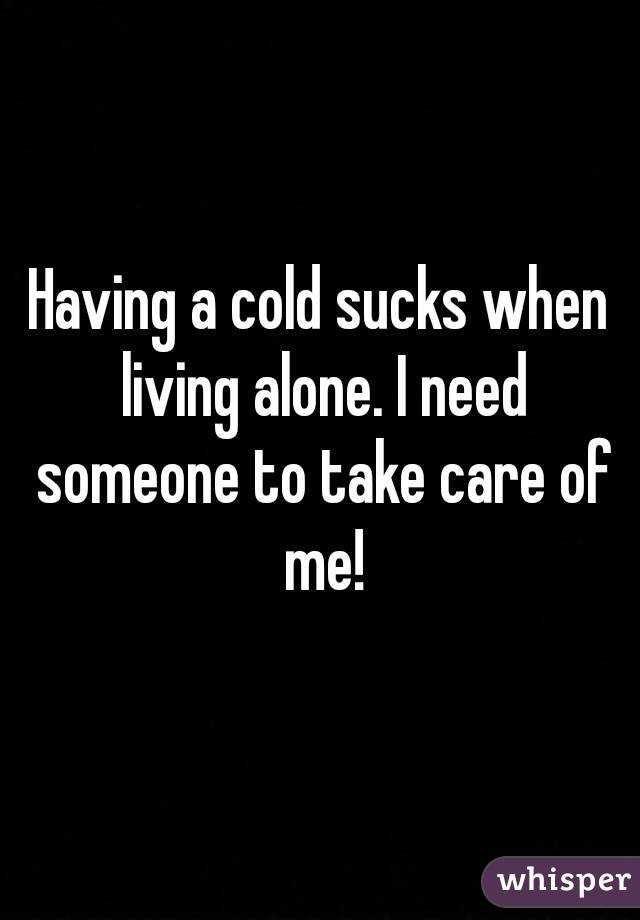 Having a cold sucks when living alone. I need someone to take care of me!