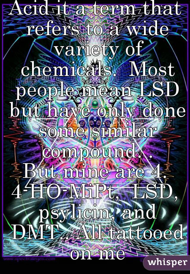 Acid it a term that refers to a wide variety of chemicals.  Most people mean LSD but have only done some similar compound. .
But mine are 4.
4-HO-MiPt,  LSD, psylicin, and DMT.. All tattooed on me