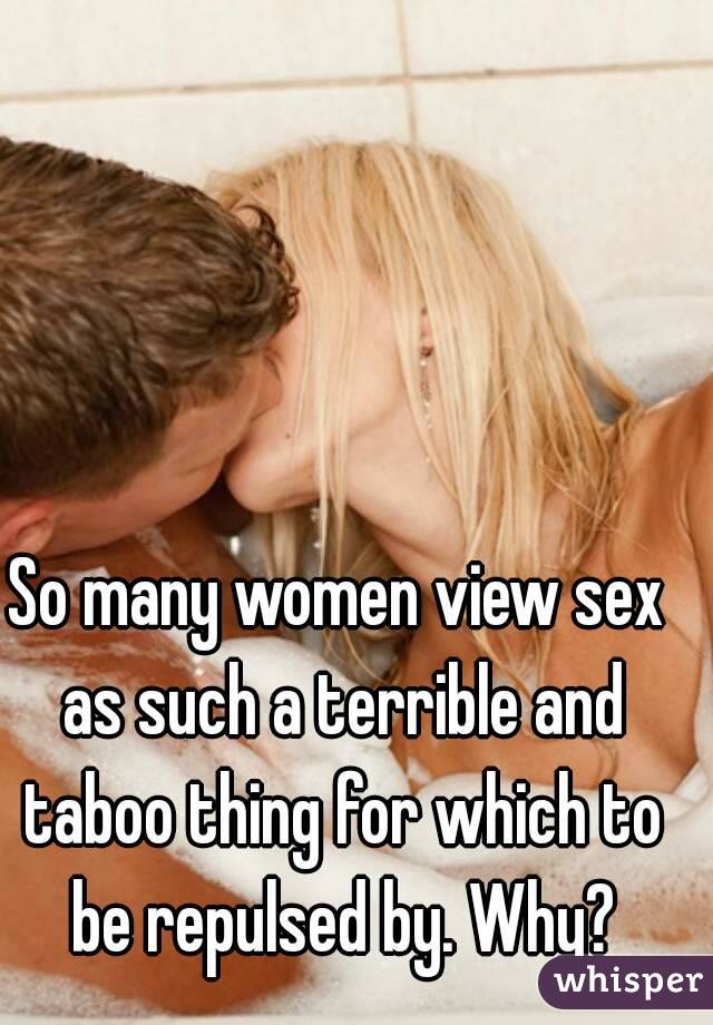 So many women view sex as such a terrible and taboo thing for which to be repulsed by. Why?