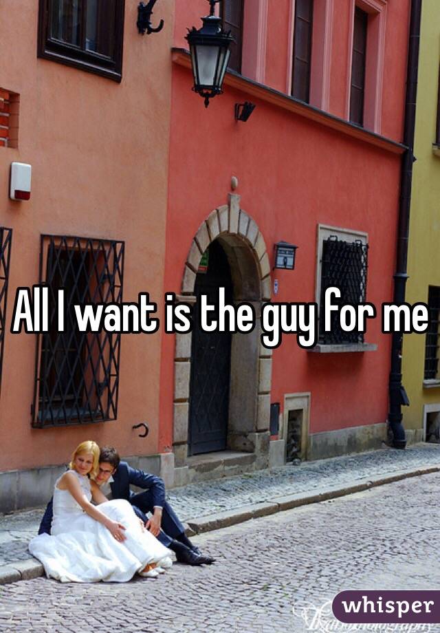 All I want is the guy for me