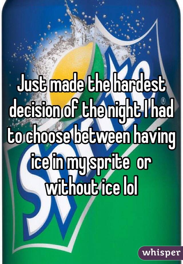 Just made the hardest decision of the night I had to choose between having ice in my sprite  or without ice lol
