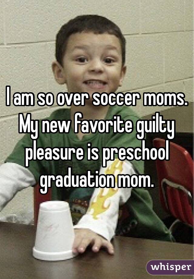 I am so over soccer moms.
My new favorite guilty pleasure is preschool graduation mom.