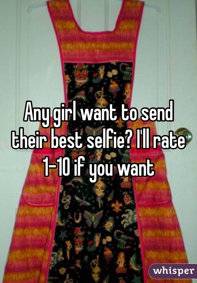 Any girl want to send their best selfie? I'll rate 1-10 if you want