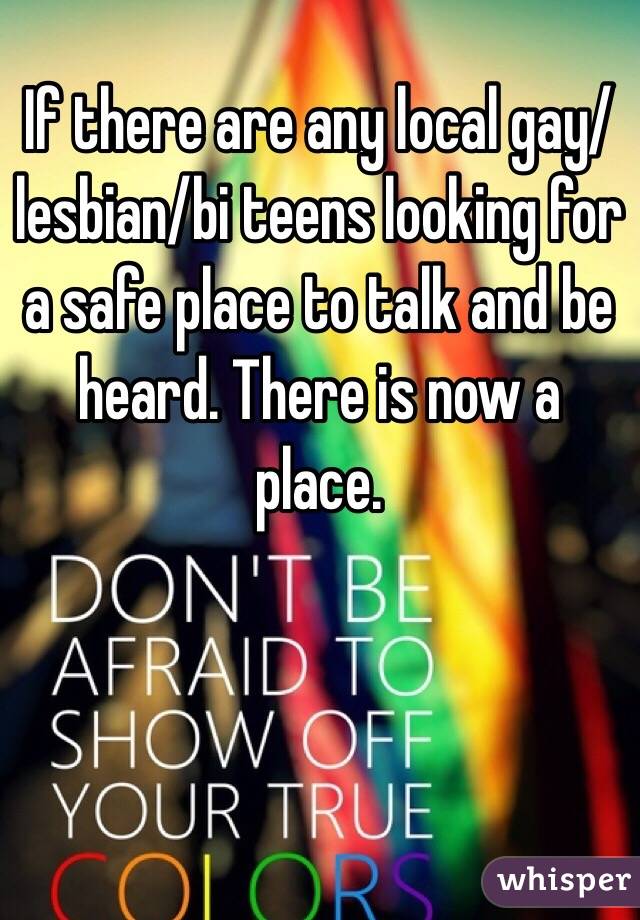 If there are any local gay/lesbian/bi teens looking for a safe place to talk and be heard. There is now a place. 