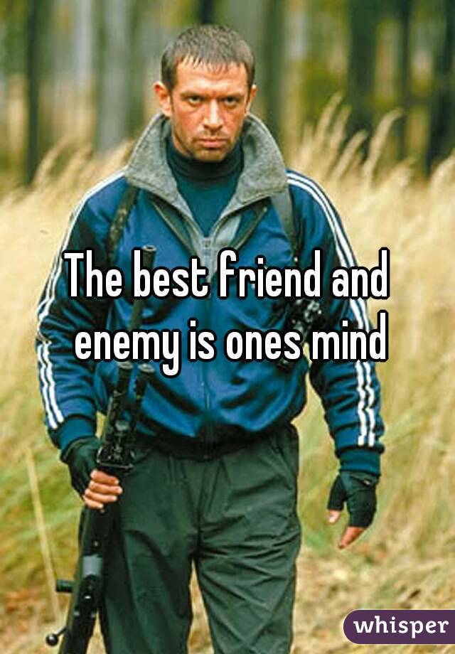 The best friend and enemy is ones mind