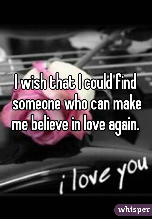 I wish that I could find someone who can make me believe in love again. 