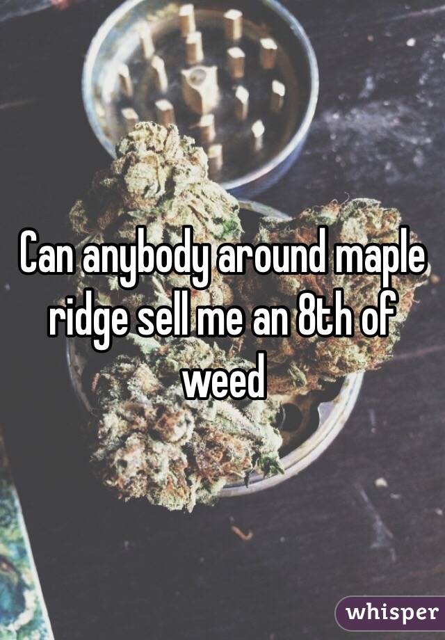 Can anybody around maple ridge sell me an 8th of weed