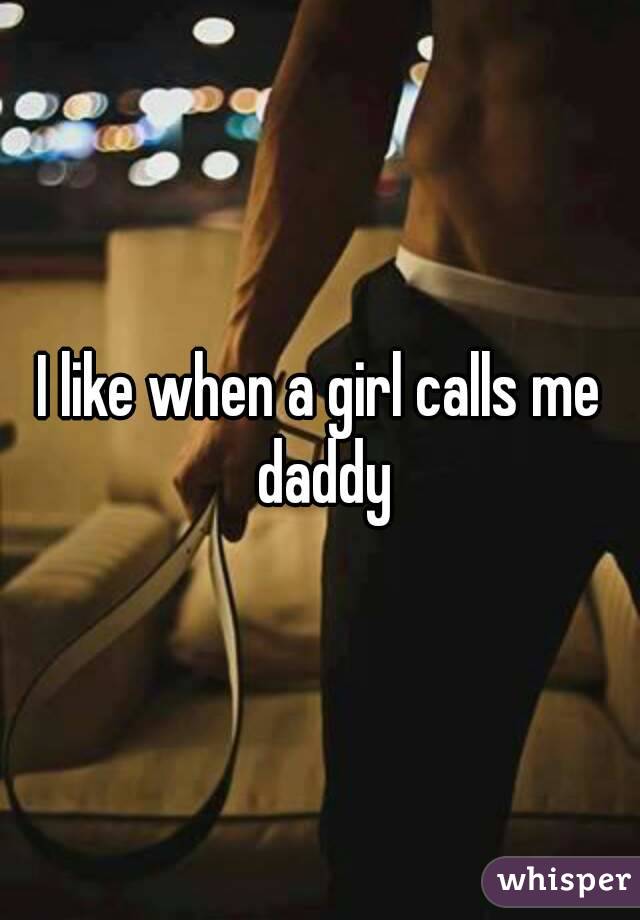 I like when a girl calls me daddy