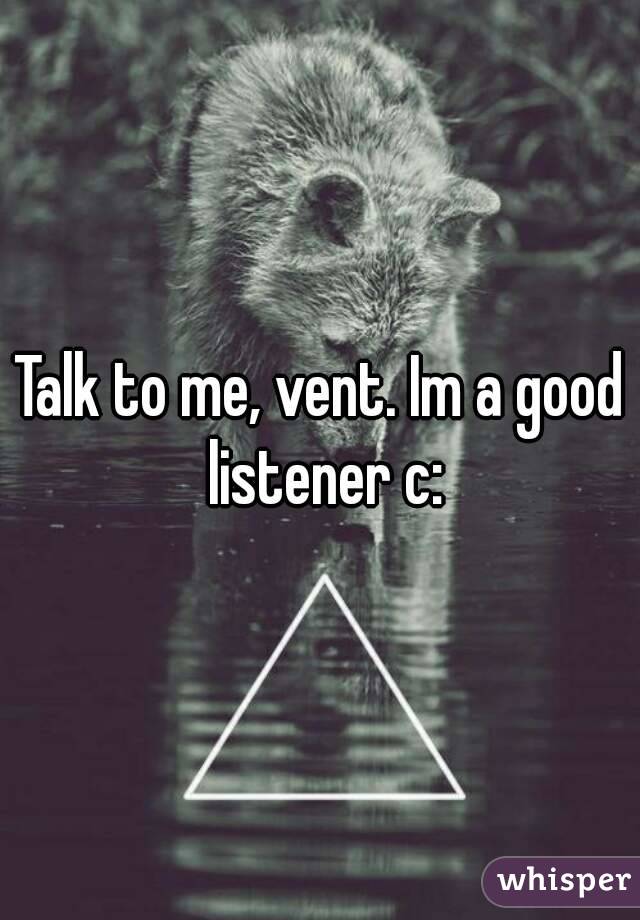 Talk to me, vent. Im a good listener c: