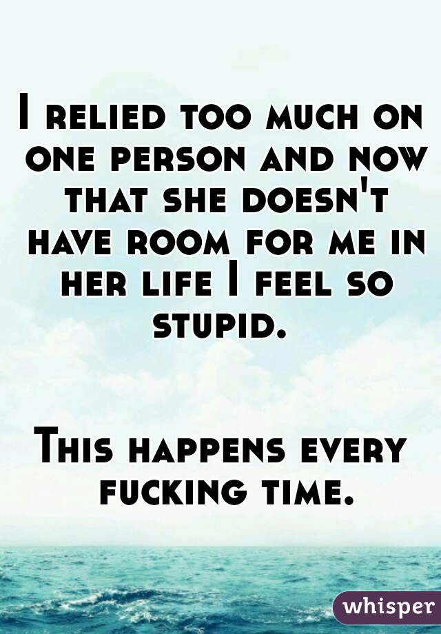 I relied too much on one person and now that she doesn't have room for me in her life I feel so stupid. 


This happens every fucking time.