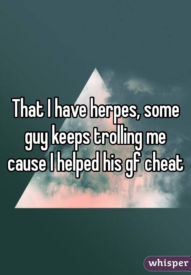 That I have herpes, some guy keeps trolling me cause I helped his gf cheat