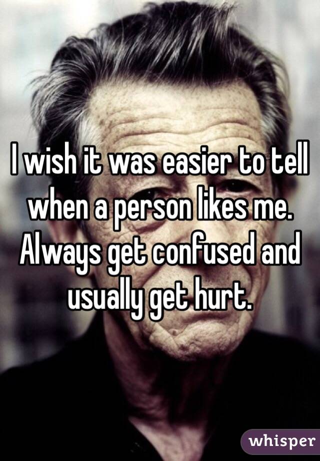 I wish it was easier to tell when a person likes me. Always get confused and usually get hurt. 