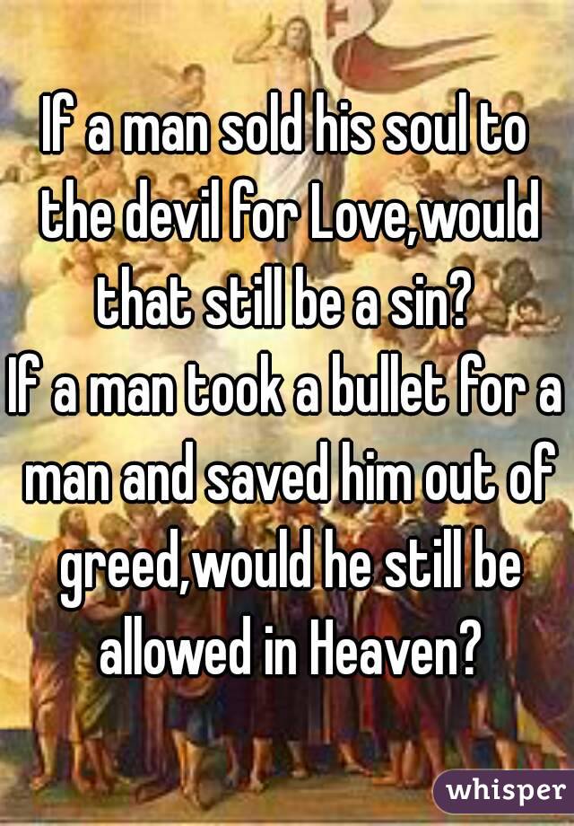 If a man sold his soul to the devil for Love,would that still be a sin? 
If a man took a bullet for a man and saved him out of greed,would he still be allowed in Heaven?