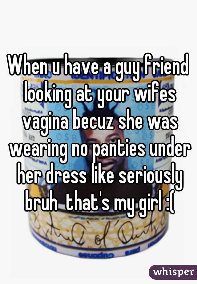 When u have a guy friend looking at your wifes vagina becuz she was wearing no panties under her dress like seriously bruh  that's my girl :(