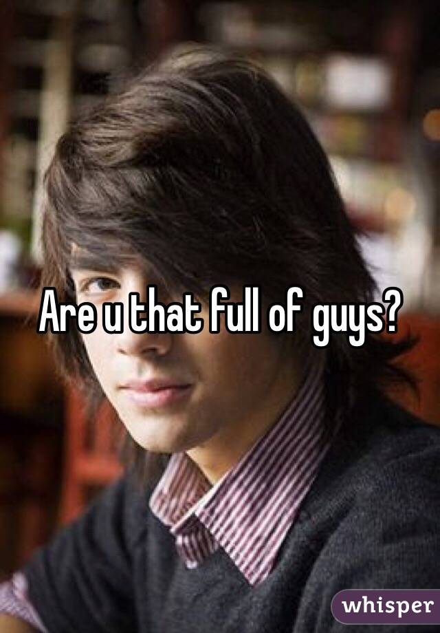 Are u that full of guys?