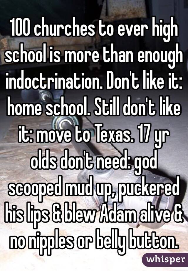 100 churches to ever high school is more than enough indoctrination. Don't like it: home school. Still don't like it: move to Texas. 17 yr olds don't need: god scooped mud up, puckered his lips & blew Adam alive & no nipples or belly button. 