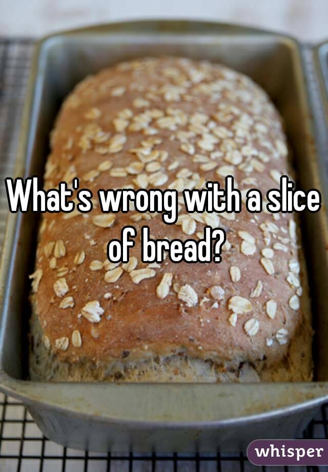 What's wrong with a slice of bread?