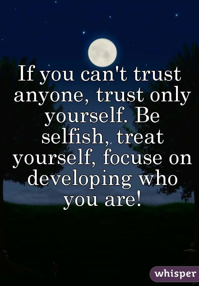 If you can't trust anyone, trust only yourself. Be selfish, treat yourself, focuse on developing who you are!
