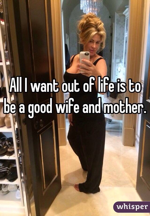All I want out of life is to be a good wife and mother. 

