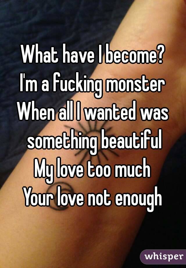 What have I become?
I'm a fucking monster
When all I wanted was something beautiful
My love too much
Your love not enough

