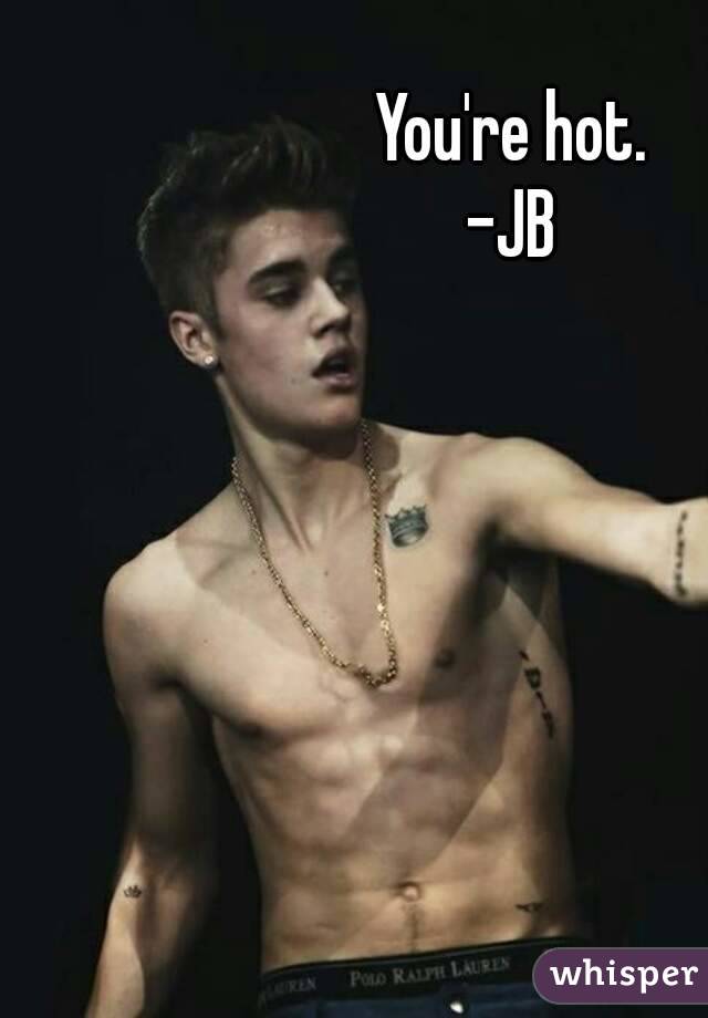 You're hot.
-JB