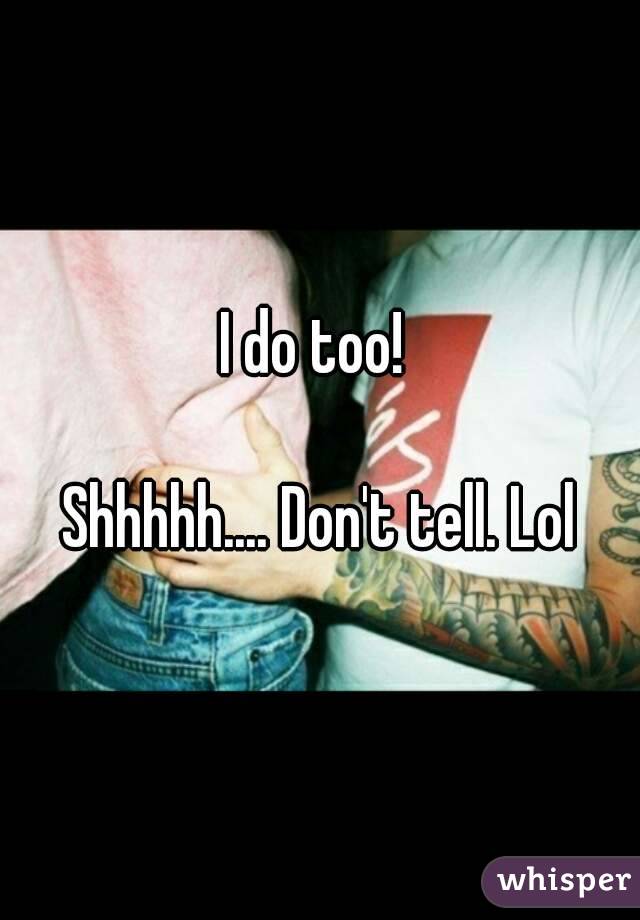 I do too! 

Shhhhh.... Don't tell. Lol