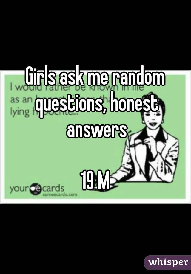 Girls ask me random questions, honest answers

19 M