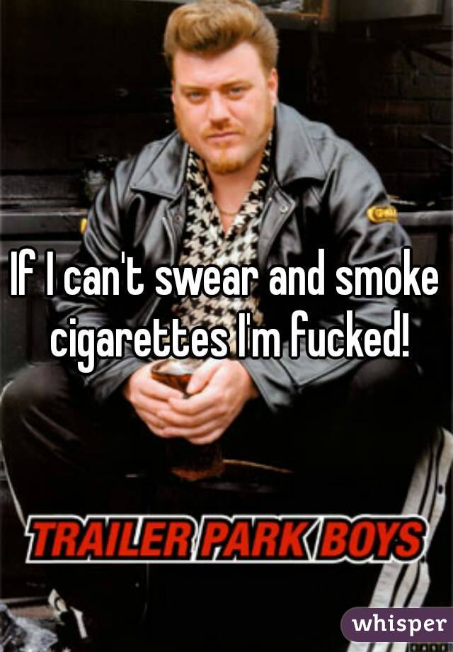 If I can't swear and smoke cigarettes I'm fucked!